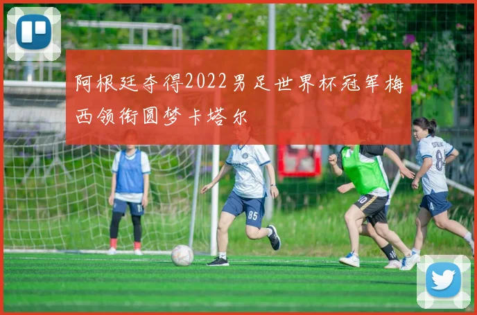 阿根廷夺得2022男足世界杯冠军梅西领衔圆梦卡塔尔
