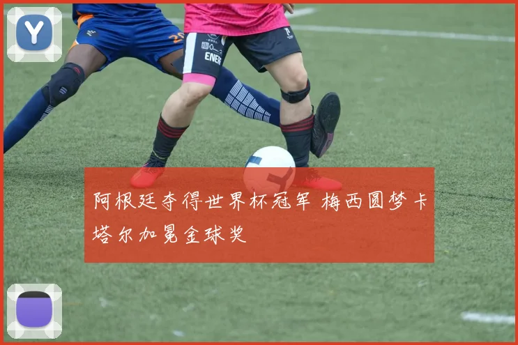 阿根廷夺得世界杯冠军 梅西圆梦卡塔尔加冕金球奖
