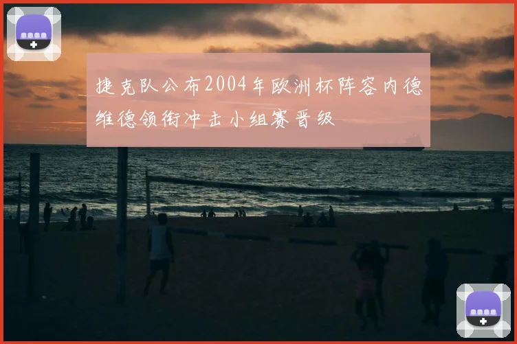 捷克队公布2004年欧洲杯阵容内德维德领衔冲击小组赛晋级