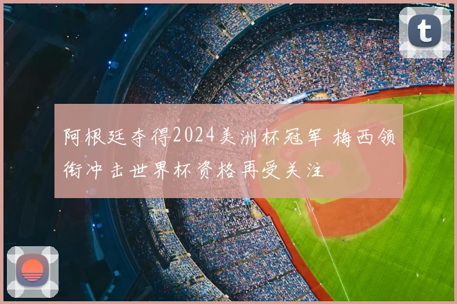 阿根廷夺得2024美洲杯冠军 梅西领衔冲击世界杯资格再受关注