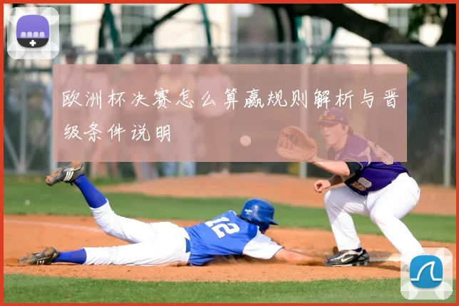 欧洲杯决赛怎么算赢规则解析与晋级条件说明