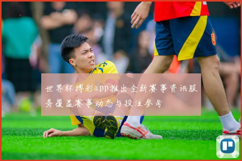 世界杯搏彩app推出全新赛事资讯服务覆盖赛事动态与投注参考