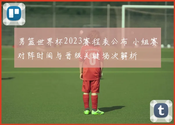 男篮世界杯2023赛程表公布 小组赛对阵时间与晋级关键场次解析