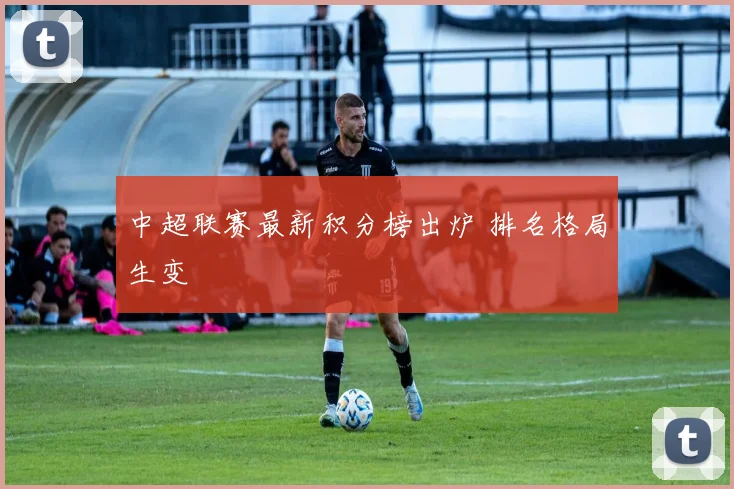 中超联赛最新积分榜出炉 排名格局生变