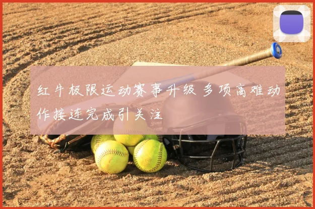 红牛极限运动赛事升级 多项高难动作接连完成引关注