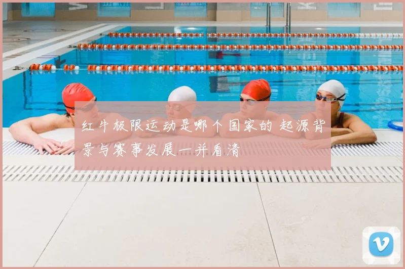 红牛极限运动是哪个国家的 起源背景与赛事发展一并看清