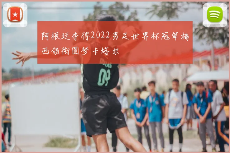 阿根廷夺得2022男足世界杯冠军梅西领衔圆梦卡塔尔