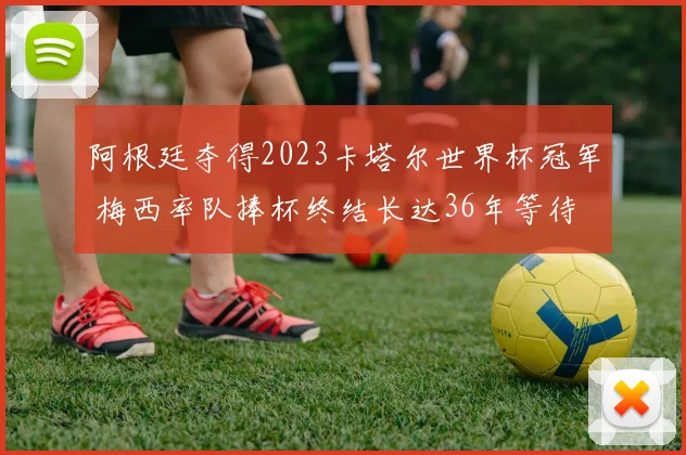 阿根廷夺得2023卡塔尔世界杯冠军 梅西率队捧杯终结长达36年等待