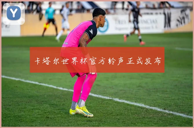 卡塔尔世界杯官方铃声正式发布