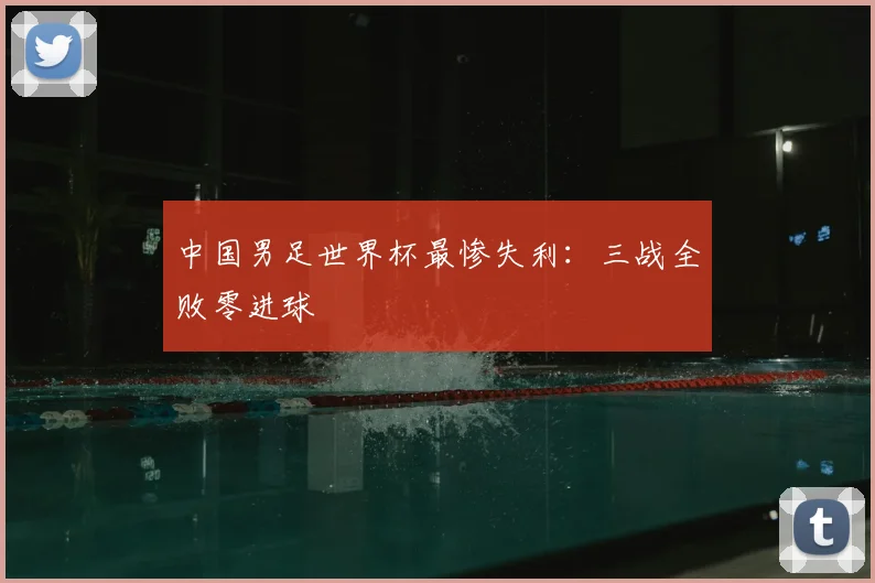 中国男足世界杯最惨失利：三战全败零进球
