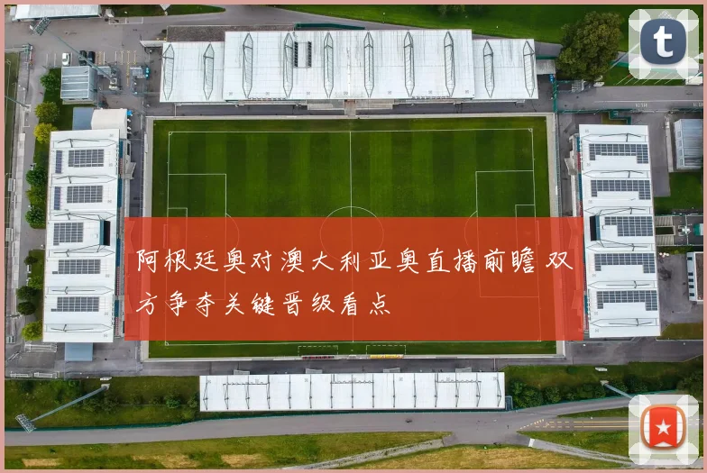 阿根廷奥对澳大利亚奥直播前瞻 双方争夺关键晋级看点