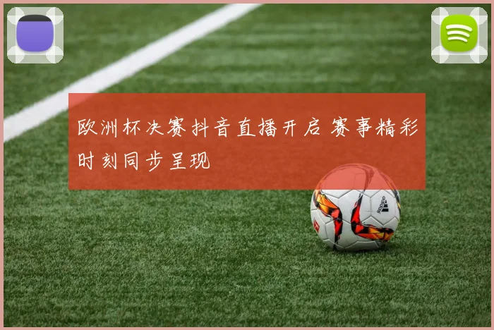 欧洲杯决赛抖音直播开启 赛事精彩时刻同步呈现