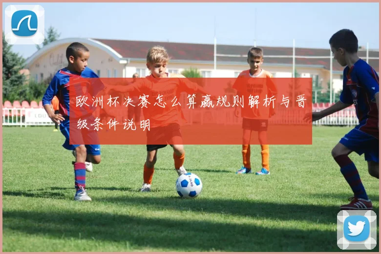 欧洲杯决赛怎么算赢规则解析与晋级条件说明