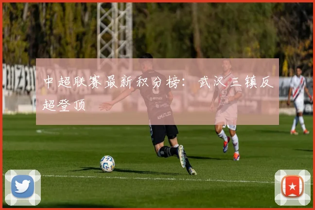 中超联赛最新积分榜：武汉三镇反超登顶