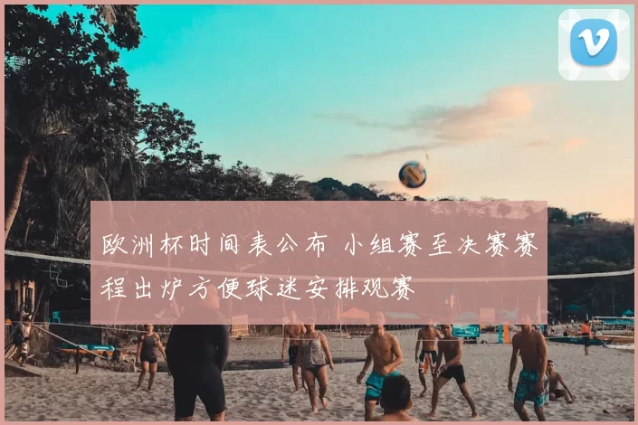 欧洲杯时间表公布 小组赛至决赛赛程出炉方便球迷安排观赛