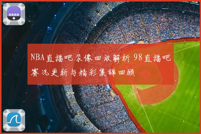 NBA直播吧录像回放解析 98直播吧赛况更新与精彩集锦回顾