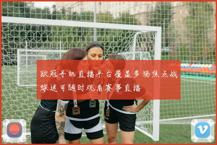 欧冠手机直播平台覆盖多场焦点战球迷可随时观看赛事直播