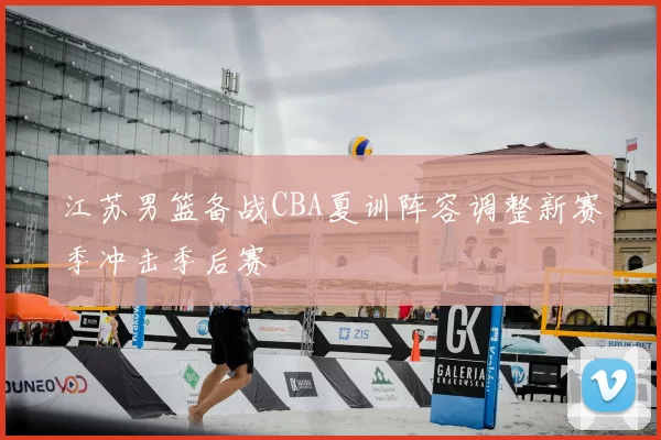 江苏男篮备战CBA夏训阵容调整新赛季冲击季后赛