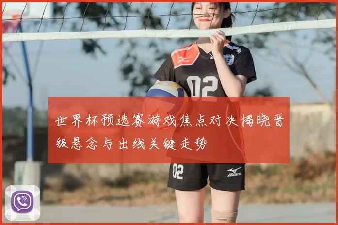 世界杯预选赛游戏焦点对决揭晓晋级悬念与出线关键走势