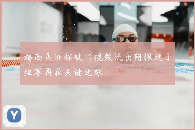 梅西美洲杯破门视频流出阿根廷小组赛再获关键进球