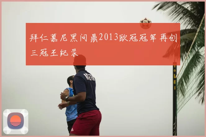 拜仁慕尼黑问鼎2013欧冠冠军再创三冠王纪录