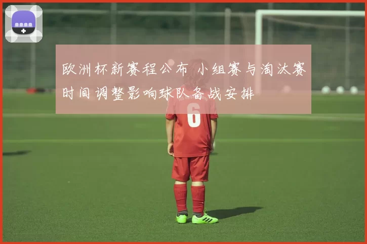 欧洲杯新赛程公布 小组赛与淘汰赛时间调整影响球队备战安排