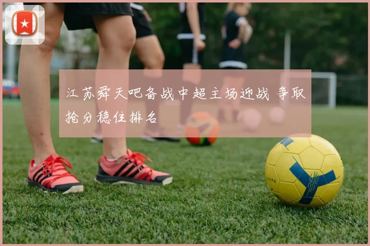江苏舜天吧备战中超主场迎战 争取抢分稳住排名