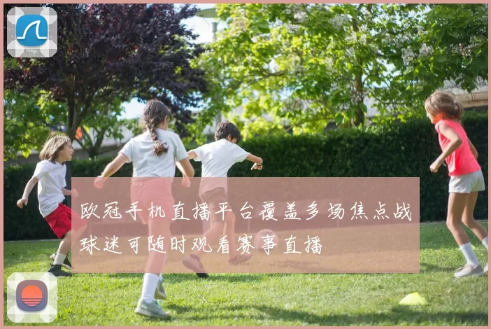 欧冠手机直播平台覆盖多场焦点战球迷可随时观看赛事直播