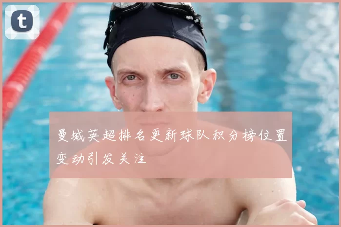 曼城英超排名更新球队积分榜位置变动引发关注