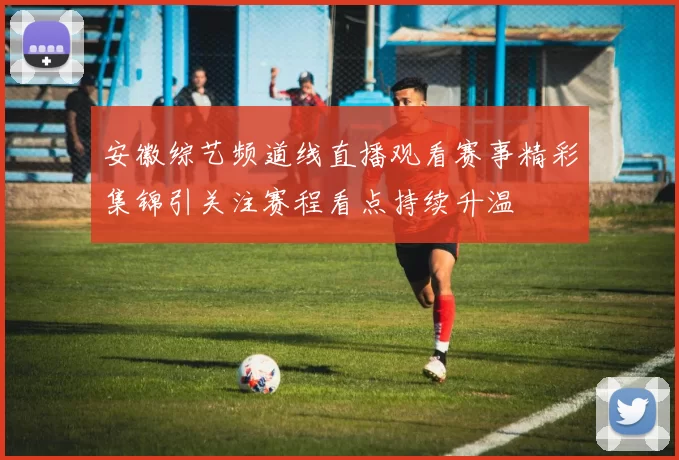 安徽综艺频道线直播观看赛事精彩集锦引关注赛程看点持续升温