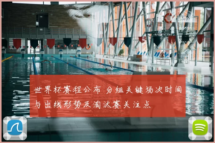 世界杯赛程公布 分组关键场次时间与出线形势及淘汰赛关注点