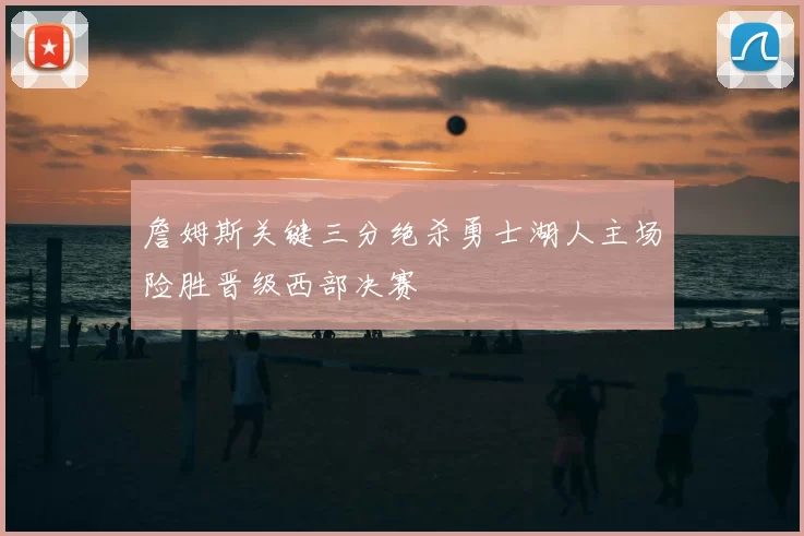 詹姆斯关键三分绝杀勇士湖人主场险胜晋级西部决赛