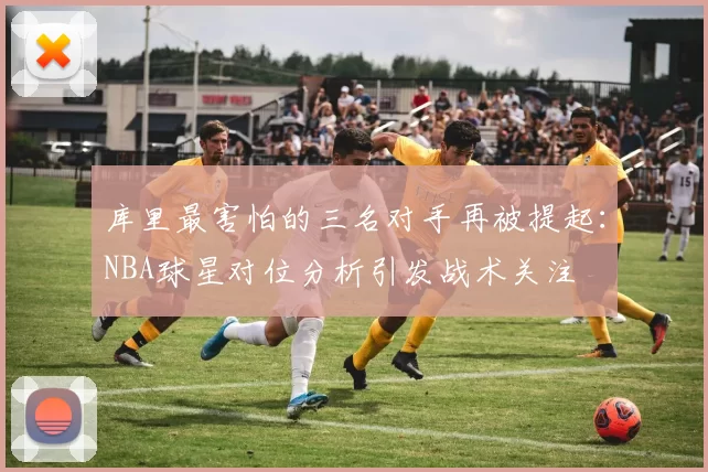 库里最害怕的三名对手再被提起：NBA球星对位分析引发战术关注