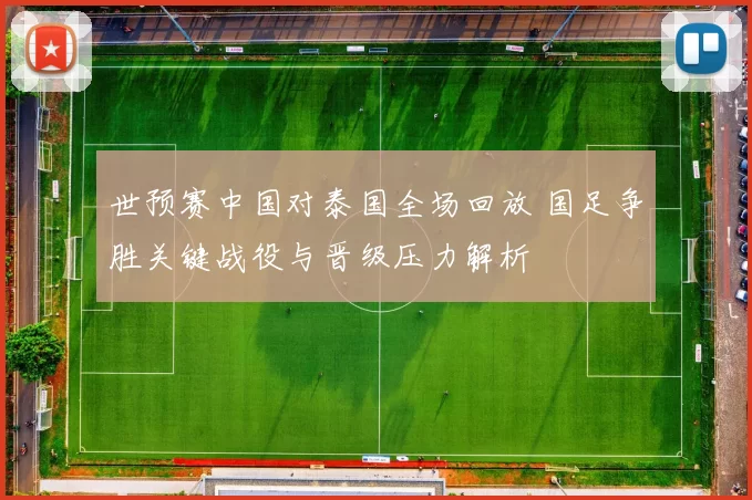 世预赛中国对泰国全场回放 国足争胜关键战役与晋级压力解析
