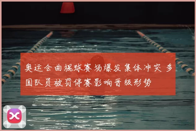奥运会曲棍球赛场爆发集体冲突 多国队员被罚停赛影响晋级形势