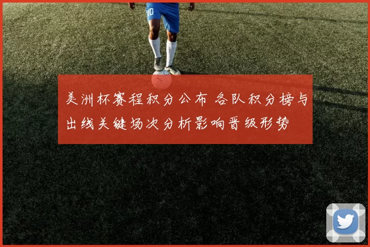 美洲杯赛程积分公布 各队积分榜与出线关键场次分析影响晋级形势