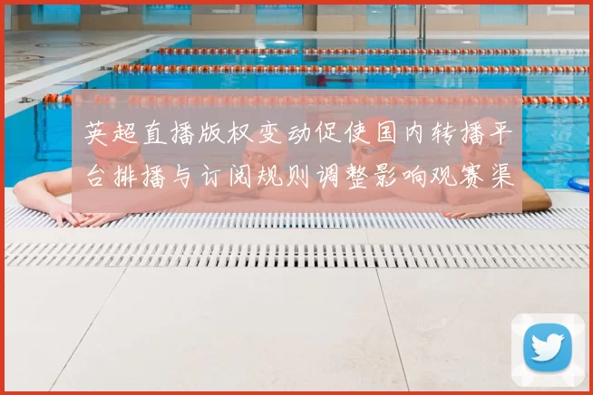英超直播版权变动促使国内转播平台排播与订阅规则调整影响观赛渠道