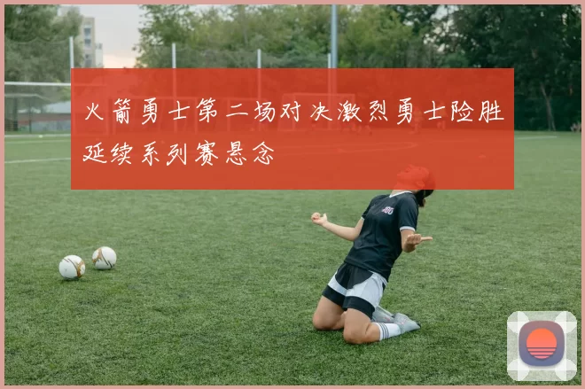 火箭勇士第二场对决激烈勇士险胜延续系列赛悬念