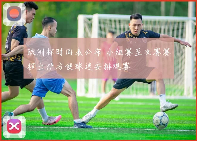 欧洲杯时间表公布 小组赛至决赛赛程出炉方便球迷安排观赛