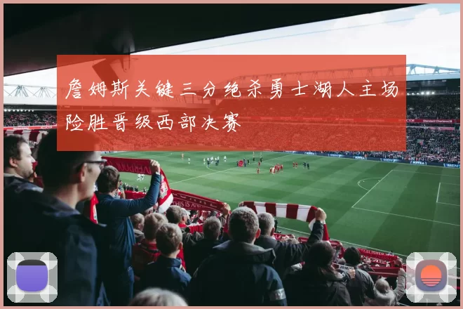 詹姆斯关键三分绝杀勇士湖人主场险胜晋级西部决赛