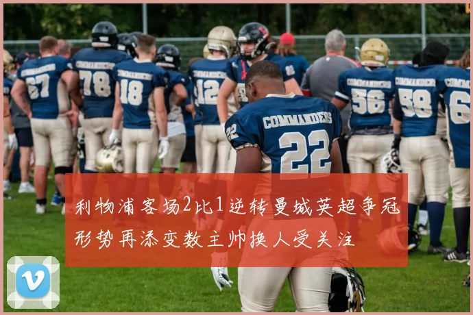 利物浦客场2比1逆转曼城英超争冠形势再添变数主帅换人受关注