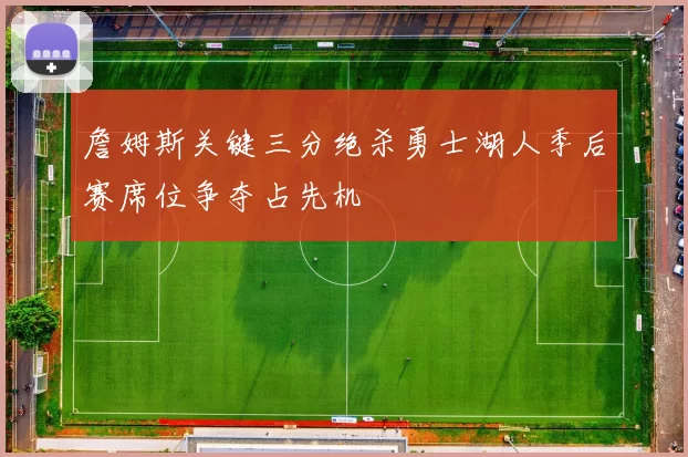 詹姆斯关键三分绝杀勇士湖人季后赛席位争夺占先机