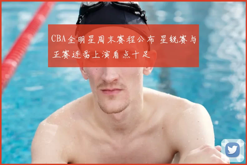 CBA全明星周末赛程公布 星锐赛与正赛连番上演看点十足