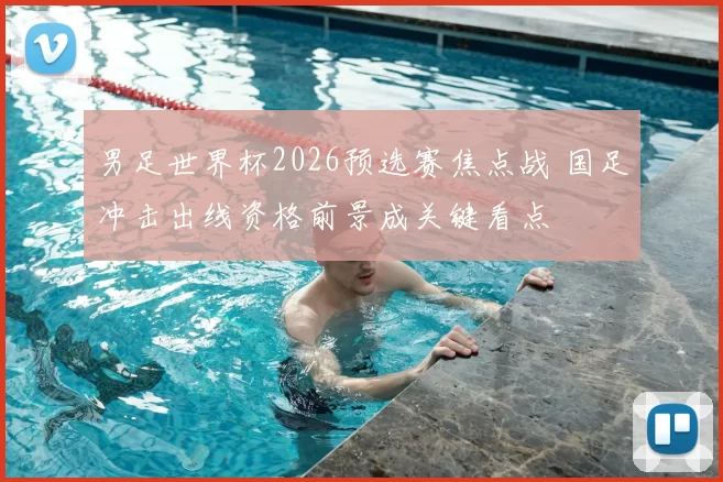 男足世界杯2026预选赛焦点战 国足冲击出线资格前景成关键看点