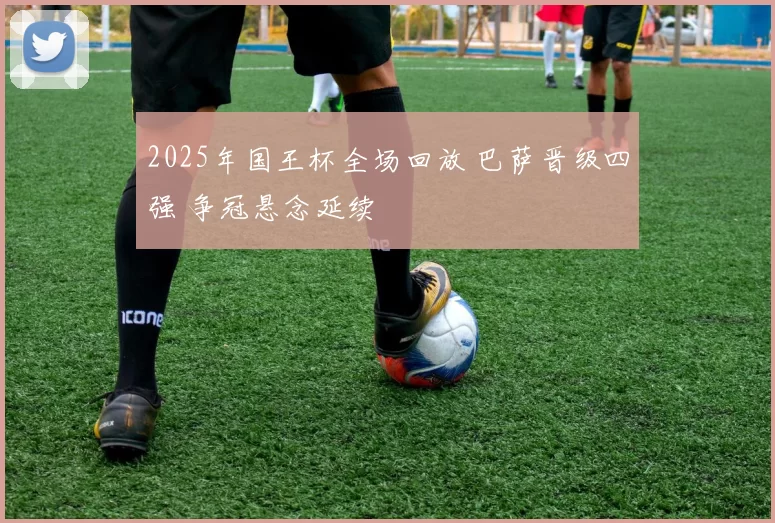 2025年国王杯全场回放 巴萨晋级四强 争冠悬念延续