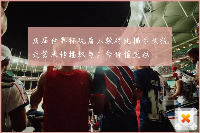 历届世界杯观看人数对比揭示收视走势及转播权与广告价值变动