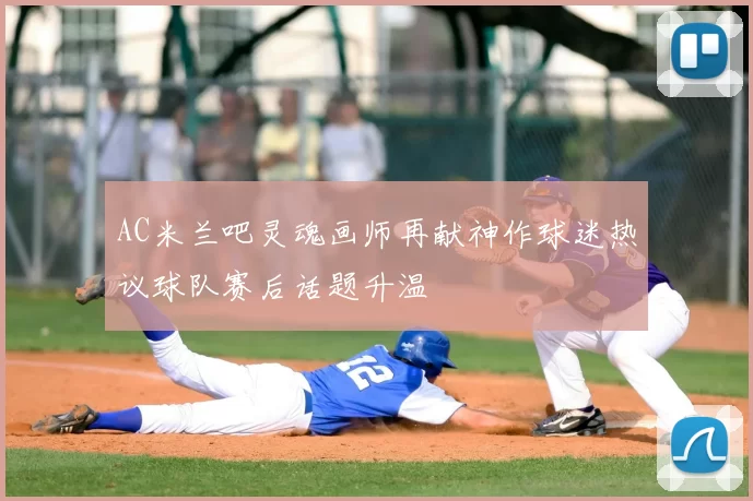 AC米兰吧灵魂画师再献神作球迷热议球队赛后话题升温