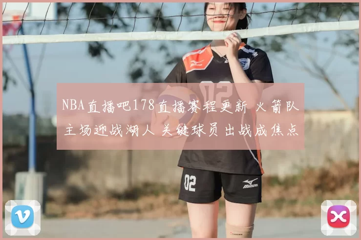 NBA直播吧178直播赛程更新 火箭队主场迎战湖人 关键球员出战成焦点
