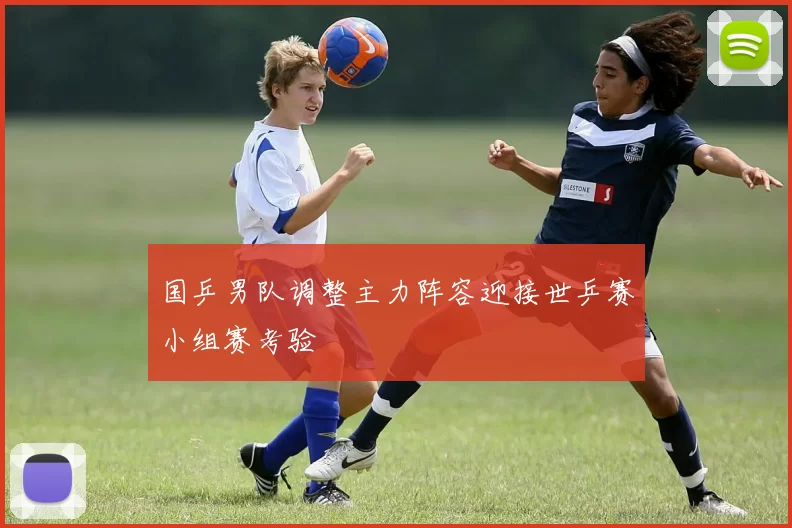 国乒男队调整主力阵容迎接世乒赛小组赛考验