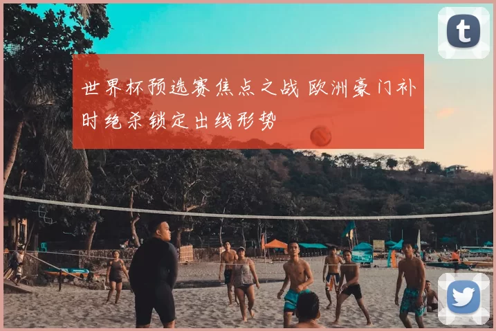 世界杯预选赛焦点之战 欧洲豪门补时绝杀锁定出线形势